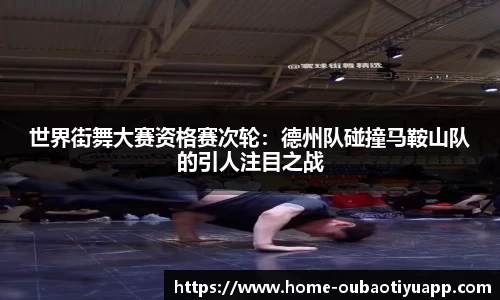 世界街舞大赛资格赛次轮：德州队碰撞马鞍山队的引人注目之战